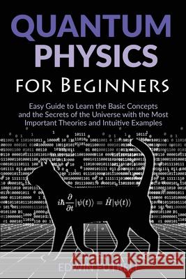 Quantum Physics for Beginners: Easy Guide to Learn the Basic Concepts and the Secrets of the Universe with the Most Important Theories and Intuitive Edwin Futrell 9781801143028