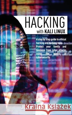 Hacking with Kali Linux: A Step By Step Guide To Ethical Hacking, Hacking Tools, Protect Your Family And Business From Cyber Attacks Using The Jeremy Dunton 9781801149747