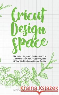 Cricut Design Space: The Perfect Beginner's Guide: Ideas, Tіps And Tricks. Learn How To Use Every Tool Of Уоur Mа&# Crosswood, Anne 9781801149907 Amplitudo Ltd