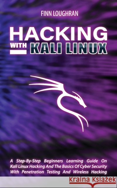 Hacking with Kali Linux: A Step-By-Step Beginners Learning Guide On Kali Linux Hacking And The Basics Of Cyber Security With Penetration Testing And Wireless Hacking Finn Loughran 9781801149990