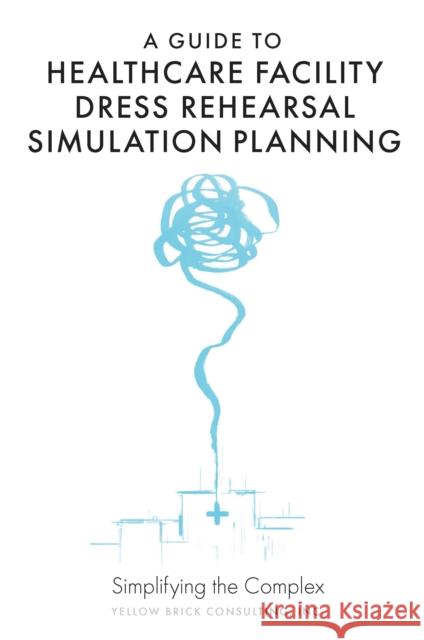 A Guide to Healthcare Facility Dress Rehearsal Simulation Planning: Simplifying the Complex Kelly Guzman 9781801175555 Emerald Publishing Limited