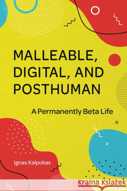 Malleable, Digital, and Posthuman: A Permanently Beta Life Ignas Kalpokas (Vytautas Magnus University, Lithuania) 9781801176217 Emerald Publishing Limited