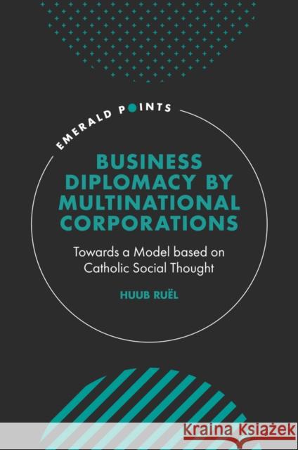 Business Diplomacy by Multinational Corporations: Towards a Model based on Catholic Social Thought Huub Ruël (Mathias Corvinus Collegium, Hungary) 9781801176835 Emerald Publishing Limited