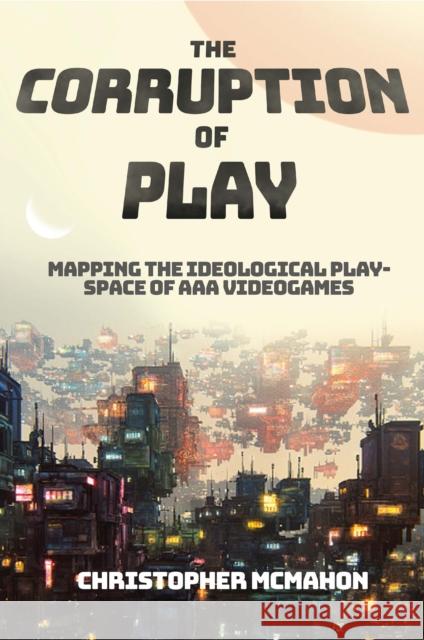 The Corruption of Play: Mapping the Ideological Play-Space of AAA Videogames Christopher McMahon (University of Liverpool, UK) 9781801177375
