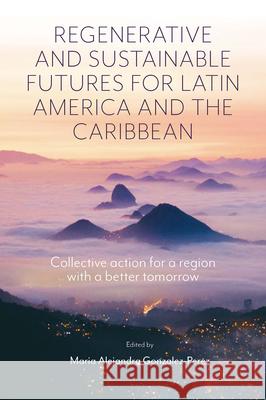 Regenerative and Sustainable Futures for Latin America and the Caribbean: Collective action for a region with a better tomorrow Maria Alejandra Gonzalez-Perez (Universidad EAFIT, Colombia) 9781801178655 Emerald Publishing Limited