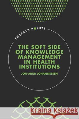 The Soft Side of Knowledge Management in Health Institutions Jon-Arild Johannessen 9781801179256 Emerald Publishing Limited