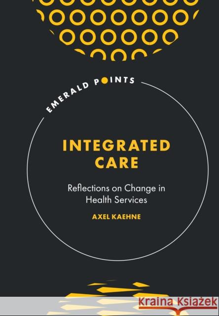 Integrated Care: Reflections on Change in Health Services Axel Kaehne (Edge Hill University, UK) 9781801179799 Emerald Publishing Limited