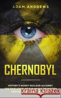 Chernobyl: History's Worst Nuclear Accident. The True Story of One of the Twentieth Century's Greatest Disasters Adam Andrews 9781801180146 Cloe Ltd