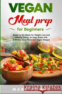 VEGAN MEAL PREP for Beginners: Ready-to-Go Meals for Weight Loss and Healthy Eating. An Easy Guide with 4 Weekly Plans and Vegan Recipes. Mark Power 9781801180207 Cloe Ltd