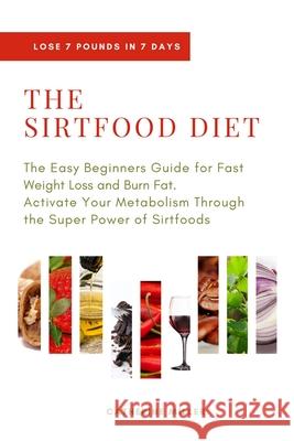 The Sirtfood Diet: The Easy Beginners Guide for Fast Weight Loss and Burn Fat. Activate Your Metabolism Through the Super Power of Sirtfo Catherine Miller 9781801180276