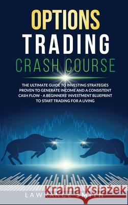 Options Trading Crash Course: The Ultimate Guide To Investing Strategies Proven To Generate Income and a Consistent Cash Flow - A Beginners' Investm Lawrance Smith 9781801188371 Ymproved Ltd