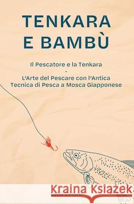 Tenkara e Bambù: Il Pescatore e la Tenkara - L'Arte del Pescare con l'Antica Tecnica di Pesca a Mosca Giapponese Zeloni, Lelio 9781801204798 Fishing Books