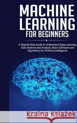 Machine Learning for Beginners: A Step-By-Step Guide to Understand Deep Learning, Data Science and Analysis, Basic Software and Algorithms for Artific David Brown 9781801206037