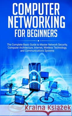 Computer Networking for Beginners: The Complete Basic Guide to Master Network Security, Computer Architecture, Internet, Wireless Technology, and Comm David Brown 9781801206051 17 Books Ltd