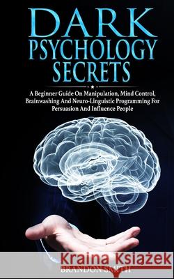 Dark Psychology Secrets: A Beginner Guide on Manipulation, Mind Control, Brainwashing, and Neuro-Linguistic Programming for Persuasion and Infl Smith, Brandon 9781801206136 17 Books Ltd