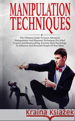 Manipulation Techniques: The Ultimate Guide to Learn Advanced Manipulation and Hypnosis Techniques for Mind Control and Brainwashing. Extreme D Smith, Brandon 9781801206150 17 Books Publishing