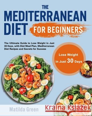 The Mediterranean Diet for Beginners: The Ultimate Guide to Lose Weight in Just 30 Days, with Diet Meal Plan, Mediterranean Diet Recipes and Secrets f Matilda Green 9781801210201 Esteban McCarter