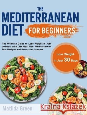 The Mediterranean Diet for Beginners: The Ultimate Guide to Lose Weight in Just 30 Days, with Diet Meal Plan, Mediterranean Diet Recipes and Secrets f Matilda Green 9781801210218 Esteban McCarter