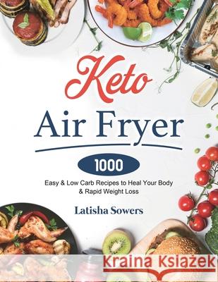 Keto Air Fryer Cookbook: 1000 Easy & Low Carb Recipes to Heal Your Body & Rapid Weight Loss Latisha Sowers 9781801210287