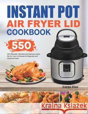 Instant Pot Air Fryer Lid Cookbook: 550 Affordable, Effortless and Delicious Instant Pot Air Fryer Lid Recipes for Beginners and Advanced Users Caren Diaz 9781801210300 Esteban McCarter