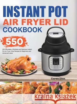 Instant Pot Air Fryer Lid Cookbook: 550 Affordable, Effortless and Delicious Instant Pot Air Fryer Lid Recipes for Beginners and Advanced Users Caren Diaz 9781801210317 Esteban McCarter