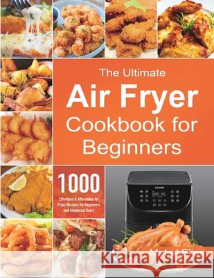 The Ultimate Air Fryer Cookbook for Beginners: 1000 Effortless & Affordable Air Fryer Recipes for Beginners and Advanced Users Mabel Elias 9781801210348 Esteban McCarter