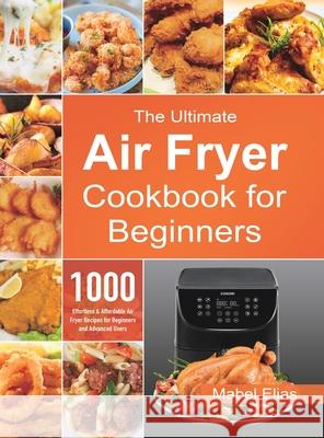 The Ultimate Air Fryer Cookbook for Beginners: 1000 Effortless & Affordable Air Fryer Recipes for Beginners and Advanced Users Mabel Elias 9781801210355 Esteban McCarter