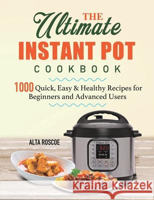 The Ultimate Instant Pot Cookbook: 1000 Quick, Easy & Healthy Recipes for Beginners and Advanced Users Alta Roscoe 9781801210362 Alta Roscoe