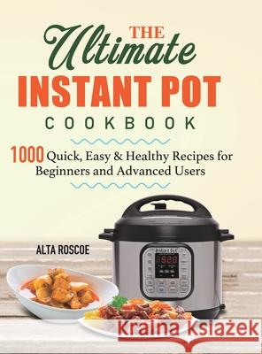 The Ultimate Instant Pot Cookbook: 1000 Quick, Easy & Healthy Recipes for Beginners and Advanced Users Alta Roscoe 9781801210379 Alta Roscoe