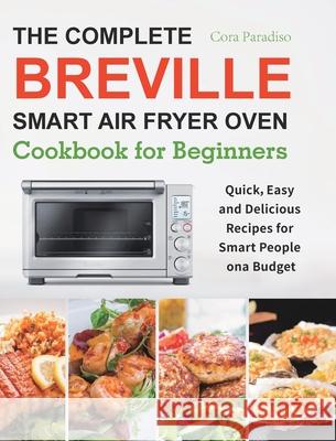 The Complete Breville Smart Air Fryer Oven Cookbook for Beginners: Quick, Easy and Delicious Recipes for Smart People on a Budget Cora Paradiso 9781801210492