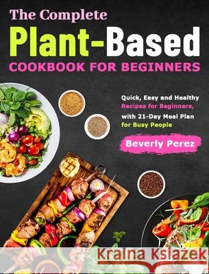 The Complete Plant-Based Cookbook for Beginners: Quick, Easy and Healthy Recipes for Beginners, with 21-Day Meal Plan for Busy People Beverly Perez 9781801210515 Beverly Perez