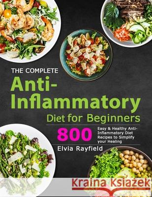 The Complete Anti-Inflammatory Diet for Beginners: 800 Easy & Healthy Anti-Inflammatory Diet Recipes to Simplify Your Healing Elvia Rayfield 9781801210621 Esteban McCarter
