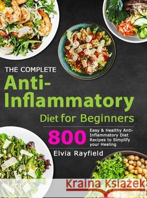 The Complete Anti-Inflammatory Diet for Beginners: 800 Easy & Healthy Anti-Inflammatory Diet Recipes to Simplify Your Healing Elvia Rayfield 9781801210638 Esteban McCarter