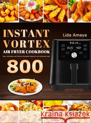 Instant Vortex Air Fryer Cookbook: 800 Easy, Affordable and Delicious Recipes for Beginners and Advanced Users Lida Amaya 9781801210676 Lida Amaya
