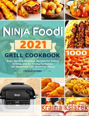 Ninja Foodi Grill Cookbook 2021: Easy, Quick & Delicious Recipes for Indoor Grilling and Air Frying Perfection (for Beginners and Advanced Users) Cecilia Hobbs 9781801210744
