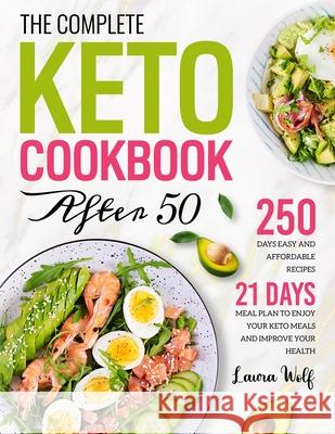 The Complete Keto Cookbook After 50: 250 Days Easy and Affordable Recipes with 21 Days Meal Plan to Enjoy Your Keto Meals and Improve Your Health Laura Wolf 9781801212526