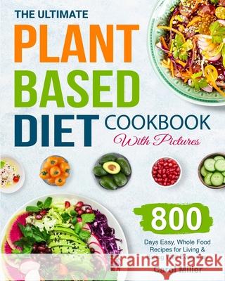 The Ultimate Plant-Based Diet Cookbook with Pictures: 800 Days Easy, Whole Food Recipes for Living and Eating Well Every Day Carol Miller 9781801212595