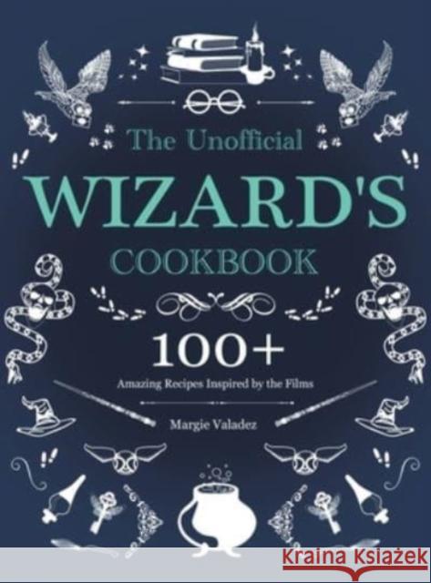 The Unofficial Wizard's Cookbook: 100+ Amazing Recipes Inspired by the Films Margie Valadez 9781801213301