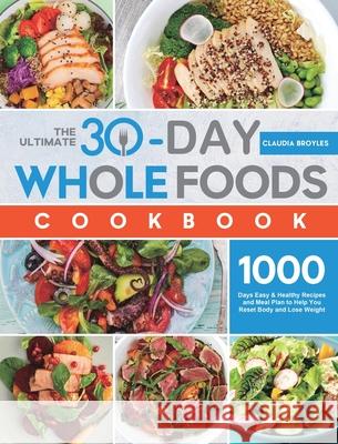 The Ultimate 30-Day Whole Foods Cookbook: 1000 Days Easy & Healthy Recipes and Meal Plan to Help You Reset Body and Lose Weight Claudia Broyles 9781801213509