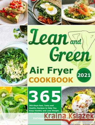 Lean and Green Air Fryer Cookbook 2021: 365-Days Fast, Tasty and Healthy Recipes to Help You Keep Healthy and Lose Weight. With 28-Days Meal Plan Kathleen Rodarte 9781801214018 Kathleen Rodarte