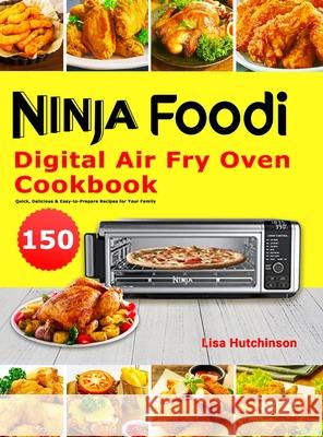 Ninja Foodi Digital Air Fry Oven Cookbook: 150 Quick, Delicious & Easy-to-Prepare Recipes for Your Family Lisa Hutchinson 9781801215015 Felix Madison
