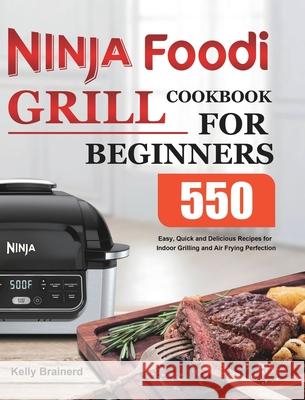 Ninja Foodi Grill Cookbook for Beginners: 550 Easy, Quick and Delicious Recipes for Indoor Grilling and Air Frying Perfection Kelly Brainerd 9781801215046