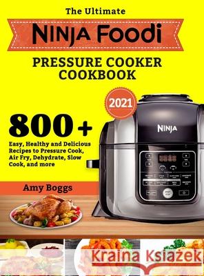 The Ultimate Ninja Foodi Pressure Cooker Cookbook: 800+ Easy, Healthy and Delicious Recipes to Pressure Cook, Air Fry, Dehydrate, Slow Cook, and more Amy Boggs 9781801215091