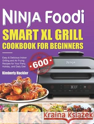 Ninja Foodi Smart XL Grill Cookbook for Beginners: Easy & Delicious Indoor Grilling and Air Frying Recipes for Your Party, Holiday, and Daily Diet Kimberly Hackler 9781801215121 Felix Madison