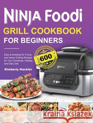 Ninja Foodi Grill Cookbook for Beginners: Easy & amazing Air Frying and Indoor Grilling Recipes for Your Christmas, Holiday, and Daily Diet Kimberly Hackler 9781801215138 Felix Madison
