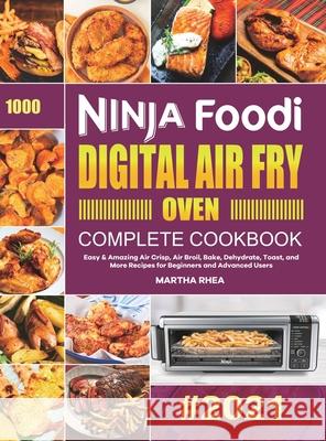 Ninja Foodi Digital Air Fry Oven Complete Cookbook: Easy & Amazing Air Crisp, Air Broil, Bake, Dehydrate, Toast, and More Recipes for Beginners and Ad Martha Rhea 9781801215183 Felix Madison