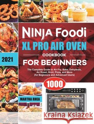 Ninja Foodi XL Pro Air Oven Cookbook for Beginners 2021: The Complete Guide to Air Fry, Bake, Dehydrate, Air Roast, Broil, Pizza, and More (for Beginners and Advanced Users) Martha Rhea 9781801215190 Felix Madison