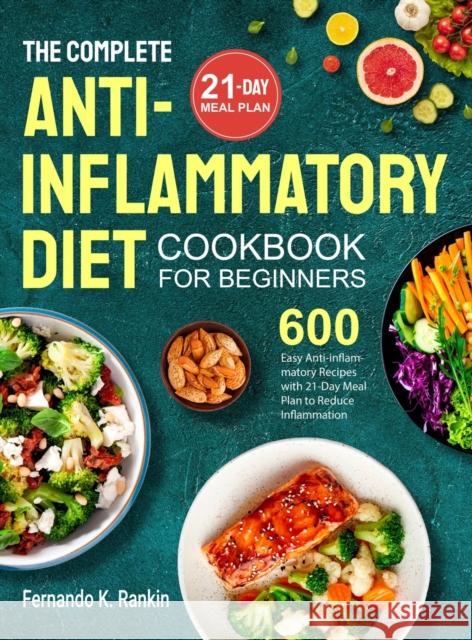 The Complete Anti-Inflammatory Diet Cookbook for Beginners: 600 Easy Anti-inflammatory Recipes with 21-Day Meal Plan to Reduce Inflammation Fernando K Rankin   9781801215541 Brian Griffin