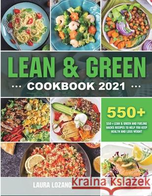 Lean and Green Cookbook 2021: 550+ Lean & Green and Fueling Hacks Recipes to Help You Keep Health and Loss Weight Laura Lozano 9781801216203