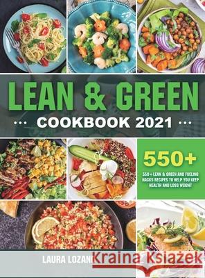 Lean and Green Cookbook 2021: 550+ Lean & Green and Fueling Hacks Recipes to Help You Keep Health and Loss Weight Laura Lozano 9781801216210